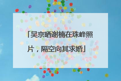 吴京晒谢楠在珠峰照片，隔空向其求婚