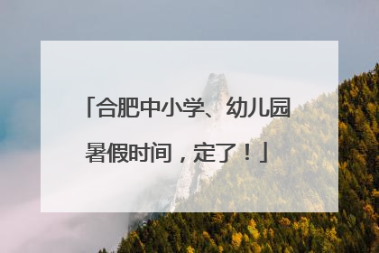 合肥中小学、幼儿园暑假时间，定了！