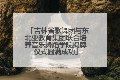 吉林省歌舞团与东北亚教育集团联合培养音乐舞蹈学院揭牌仪式圆满成功