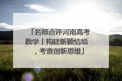 名师点评河南高考数学丨构建新颖情境，考查创新思维