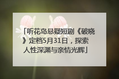 听花岛悬疑短剧《破晓》定档5月31日，探索人性深渊与亲情光辉
