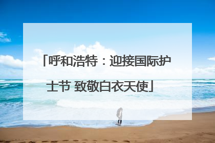 呼和浩特：迎接国际护士节 致敬白衣天使