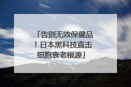 告别无效保健品！日本黑科技直击细胞衰老根源
