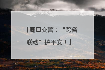 周口交警：“跨省联动”护平安！