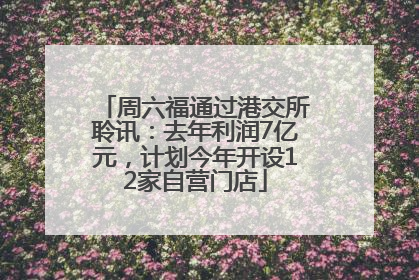 周六福通过港交所聆讯：去年利润7亿元，计划今年开设12家自营门店
