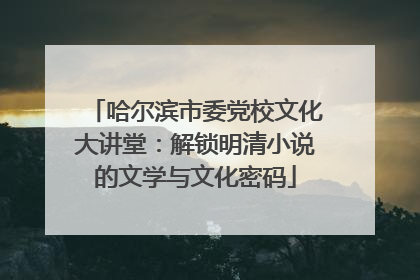 哈尔滨市委党校文化大讲堂：解锁明清小说的文学与文化密码