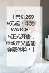售价2699元起！华为WATCH 5正式开售，重新定义智能穿戴体验！