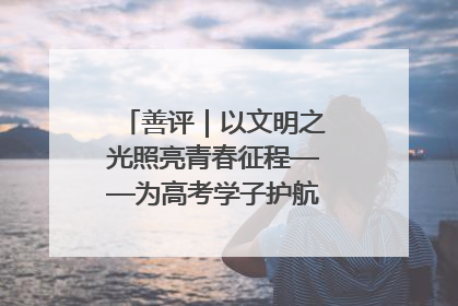 善评｜以文明之光照亮青春征程——为高考学子护航新时代成长之路