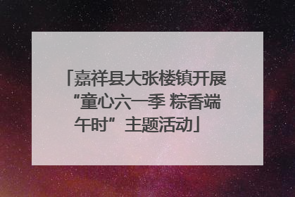 嘉祥县大张楼镇开展“童心六一季 粽香端午时”主题活动