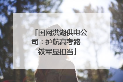 国网洪湖供电公司：护航高考路 铁军显担当