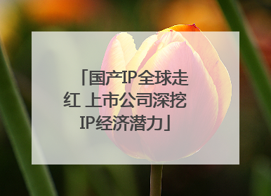 国产IP全球走红 上市公司深挖IP经济潜力