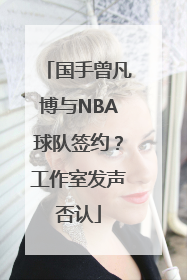国手曾凡博与NBA球队签约？工作室发声否认