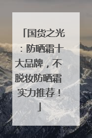国货之光：防晒霜十大品牌，不脱妆防晒霜实力推荐！