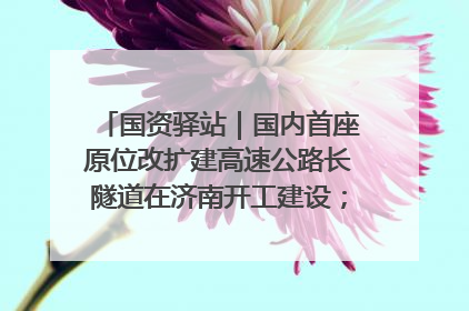 国资驿站｜国内首座原位改扩建高速公路长隧道在济南开工建设；国家能源集团一技术达国际领先水平