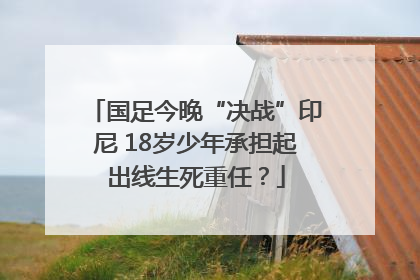 国足今晚“决战”印尼 18岁少年承担起出线生死重任？