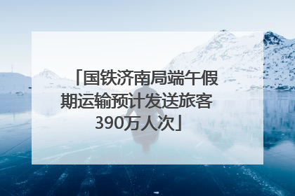 国铁济南局端午假期运输预计发送旅客390万人次