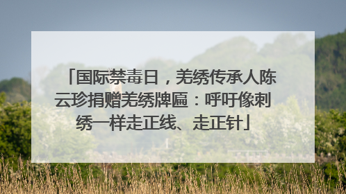 国际禁毒日，羌绣传承人陈云珍捐赠羌绣牌匾：呼吁像刺绣一样走正线、走正针