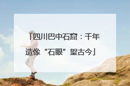 四川巴中石窟：千年造像“石眼”望古今