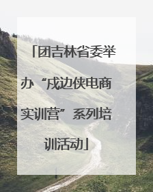 团吉林省委举办“戍边侠电商实训营”系列培训活动