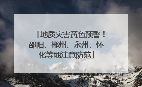 地质灾害黄色预警！邵阳、郴州、永州、怀化等地注意防范