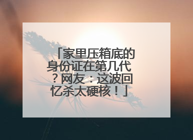 家里压箱底的身份证在第几代？网友：这波回忆杀太硬核！