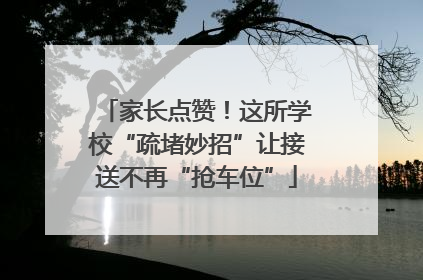 家长点赞！这所学校“疏堵妙招”让接送不再“抢车位”