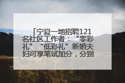 宁夏一地招聘121名社区工作者：“零彩礼”“低彩礼”新婚夫妇可享笔试加分，分别加1分、0.5分