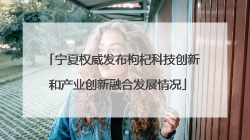 宁夏权威发布枸杞科技创新和产业创新融合发展情况