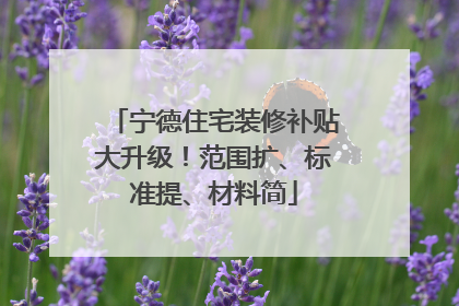 宁德住宅装修补贴大升级！范围扩、标准提、材料简