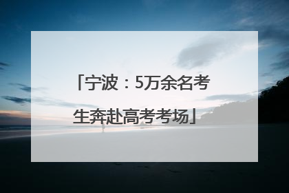宁波：5万余名考生奔赴高考考场
