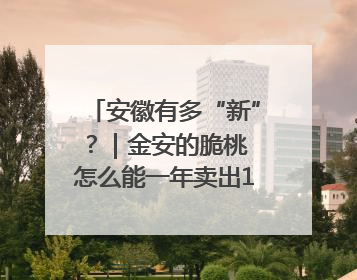 安徽有多“新”？｜金安的脆桃 怎么能一年卖出16亿元？