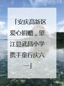 安庆高新区爱心捐赠，望江县武昌小学携手童行庆六一