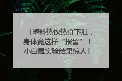 塑料热饮热食下肚，身体竟这样“报警”！小白鼠实验结果惊人