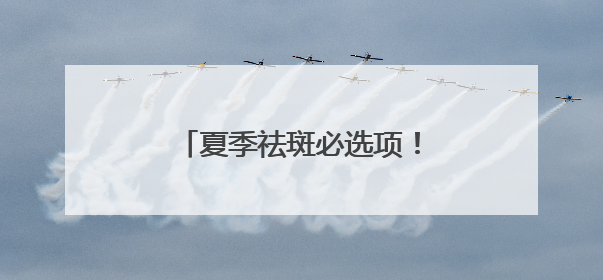夏季祛斑必选项！淡斑产品排行榜，一篇读懂怎么选