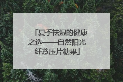 夏季祛湿的健康之选——自然阳光纤薏压片糖果
