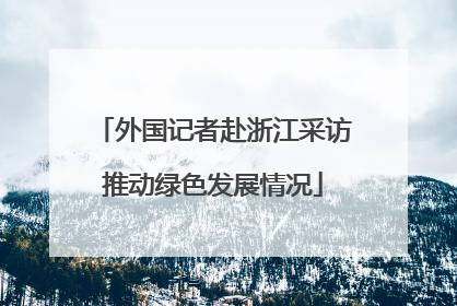 外国记者赴浙江采访推动绿色发展情况