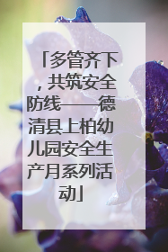 多管齐下，共筑安全防线——德清县上柏幼儿园安全生产月系列活动