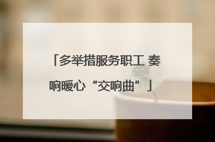 多举措服务职工 奏响暖心“交响曲”
