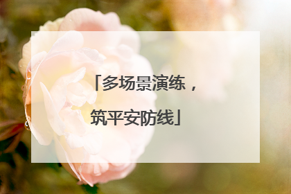多场景演练，筑平安防线