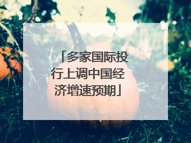 多家国际投行上调中国经济增速预期