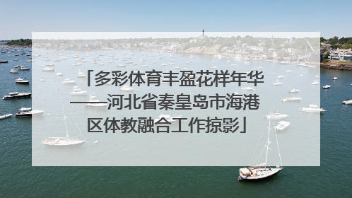多彩体育丰盈花样年华——河北省秦皇岛市海港区体教融合工作掠影