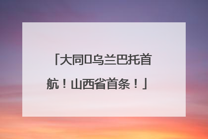 大同⇌乌兰巴托首航！山西省首条！