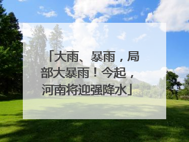 大雨、暴雨，局部大暴雨！今起，河南将迎强降水