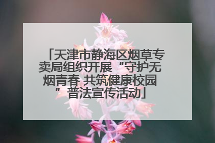 天津市静海区烟草专卖局组织开展“守护无烟青春 共筑健康校园”普法宣传活动