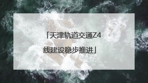 天津轨道交通Z4线建设稳步推进