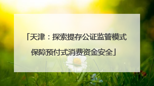 天津：探索提存公证监管模式 保障预付式消费资金安全