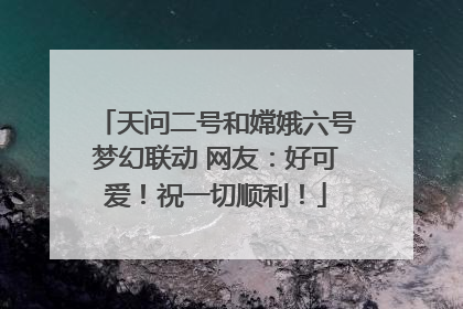天问二号和嫦娥六号梦幻联动 网友：好可爱！祝一切顺利！