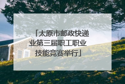 太原市邮政快递业第三届职工职业技能竞赛举行