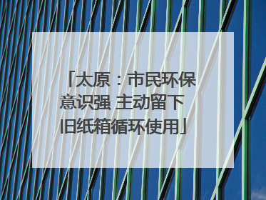 太原：市民环保意识强 主动留下旧纸箱循环使用