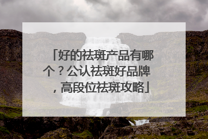 好的祛斑产品有哪个？公认祛斑好品牌，高段位祛斑攻略